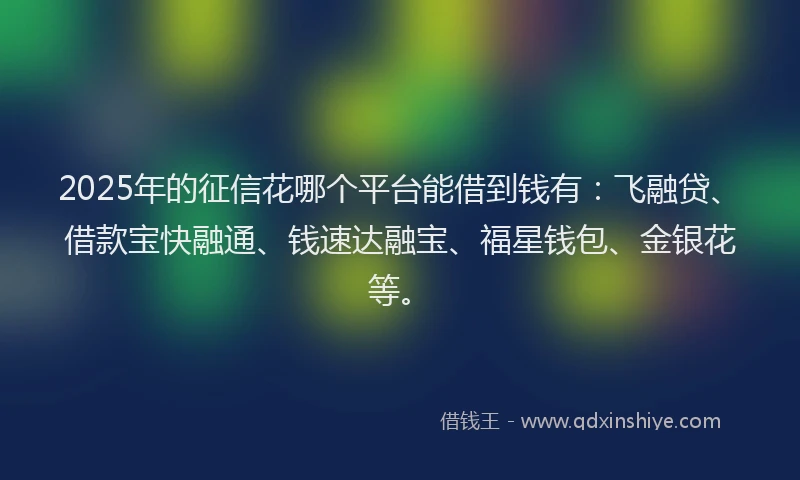 2025年的征信花哪个平台能借到钱有：飞融贷、借款宝快融通、钱速达融宝、福星钱包、金银花等。