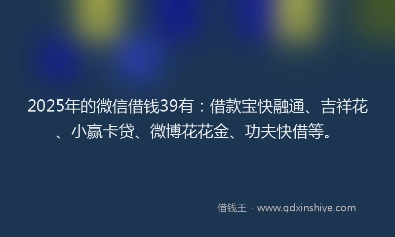 2025年的微信借钱39有：借款宝快融通、吉祥花、小赢卡贷、微博花花金、功夫快借等。