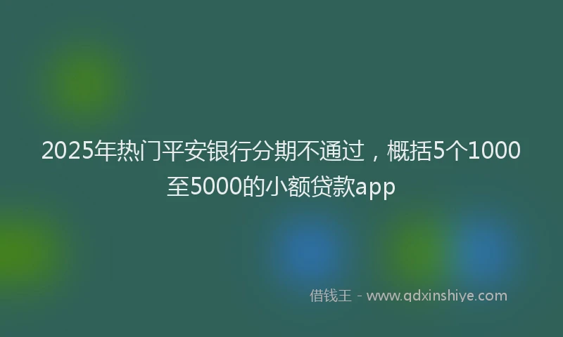 2025年热门平安银行分期不通过，概括5个1000至5000的小额贷款app