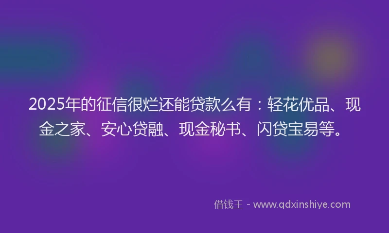 2025年的征信很烂还能贷款么有：轻花优品、现金之家、安心贷融、现金秘书、闪贷宝易等。