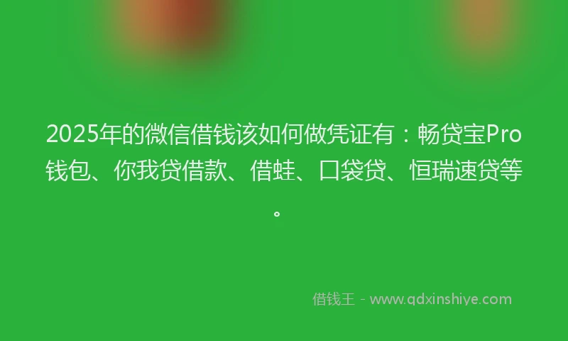 2025年的微信借钱该如何做凭证有：畅贷宝Pro钱包、你我贷借款、借蛙、口袋贷、恒瑞速贷等。
