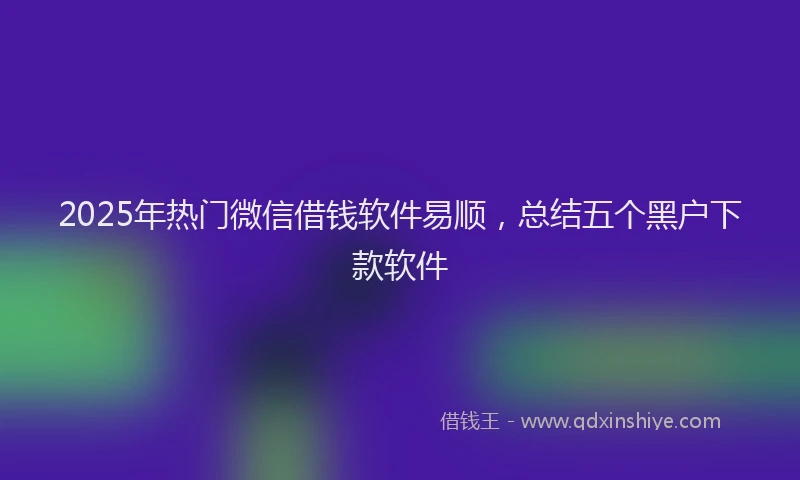2025年热门微信借钱软件易顺，总结五个黑户下款软件