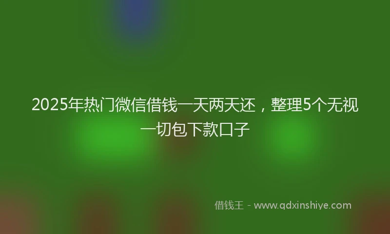 2025年热门微信借钱一天两天还，整理5个无视一切包下款口子