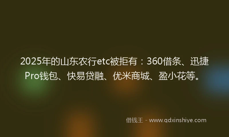 2025年的山东农行etc被拒有：360借条、迅捷Pro钱包、快易贷融、优米商城、盈小花等。