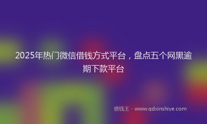 2025年热门微信借钱方式平台，盘点五个网黑逾期下款平台