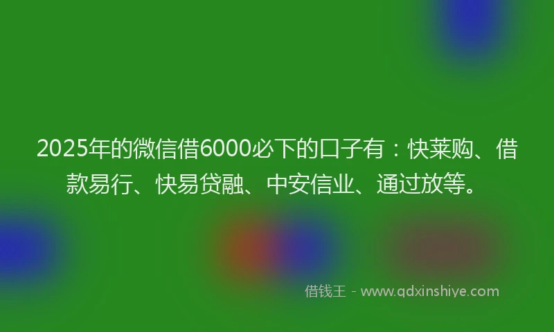 2025年的微信借6000必下的口子有：快莱购、借款易行、快易贷融、中安信业、通过放等。