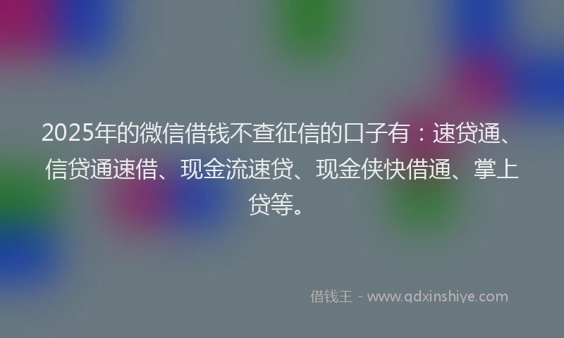 2025年的微信借钱不查征信的口子有：速贷通、信贷通速借、现金流速贷、现金侠快借通、掌上贷等。