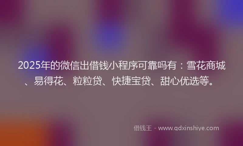 2025年的微信出借钱小程序可靠吗有：雪花商城、易得花、粒粒贷、快捷宝贷、甜心优选等。