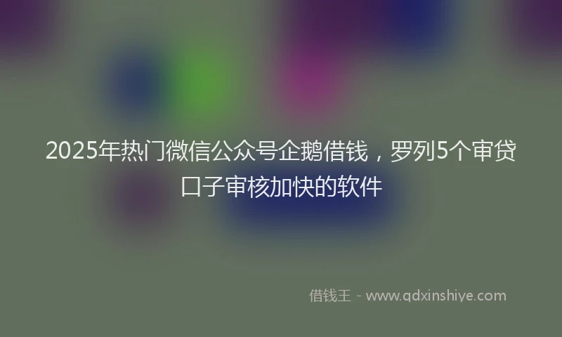 2025年热门微信公众号企鹅借钱，罗列5个审贷口子审核加快的软件