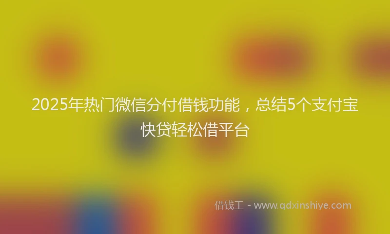 2025年热门微信分付借钱功能，总结5个支付宝快贷轻松借平台