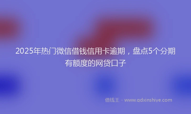 2025年热门微信借钱信用卡逾期，盘点5个分期有额度的网贷口子
