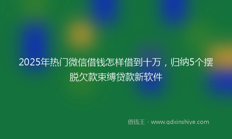 2025年热门微信借钱怎样借到十万，归纳5个摆脱欠款束缚贷款新软件