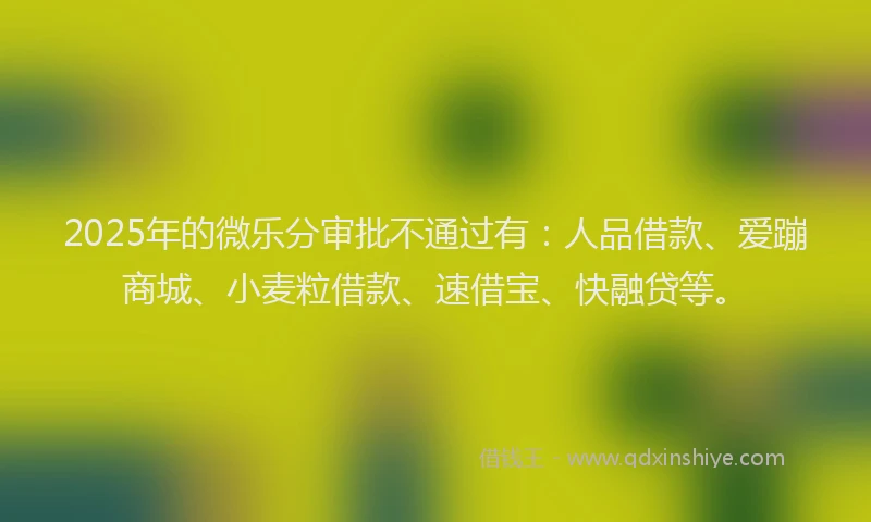 2025年的微乐分审批不通过有：人品借款、爱蹦商城、小麦粒借款、速借宝、快融贷等。