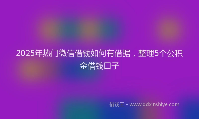 2025年热门微信借钱如何有借据，整理5个公积金借钱口子