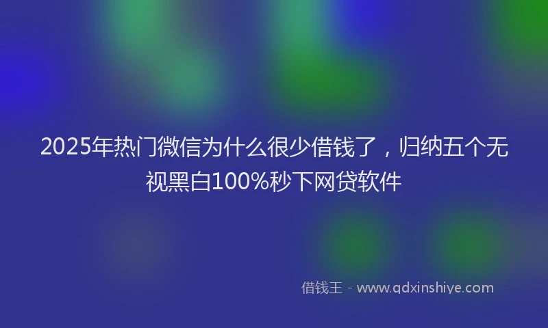 2025年热门微信为什么很少借钱了，归纳五个无视黑白100%秒下网贷软件