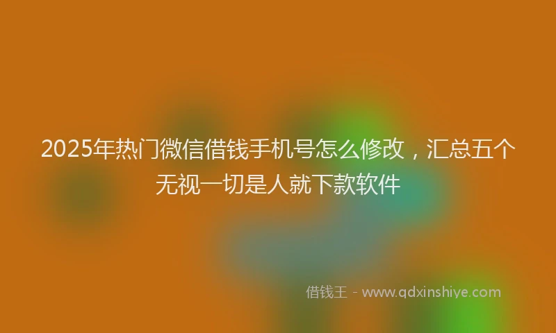 2025年热门微信借钱手机号怎么修改,汇总五个无视一切是人就下款软件