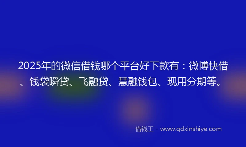 2025年的微信借钱哪个平台好下款有：微博快借、钱袋瞬贷、飞融贷、慧融钱包、现用分期等。