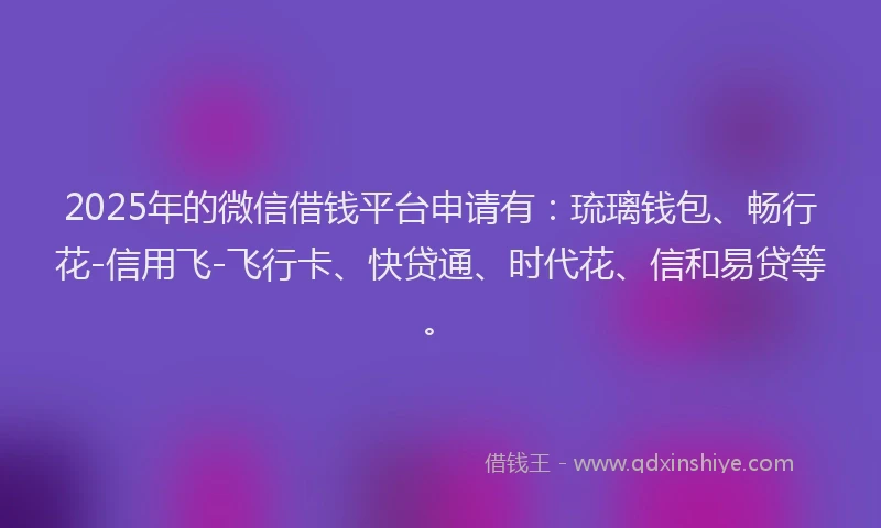 2025年的微信借钱平台申请有：琉璃钱包、畅行花-信用飞-飞行卡、快贷通、时代花、信和易贷等。