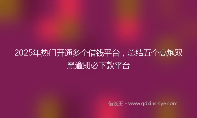2025年热门开通多个借钱平台,总结五个高炮双黑逾期必下款平台