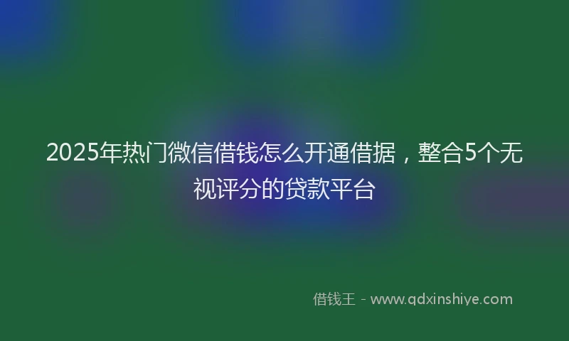 2025年热门微信借钱怎么开通借据，整合5个无视评分的贷款平台