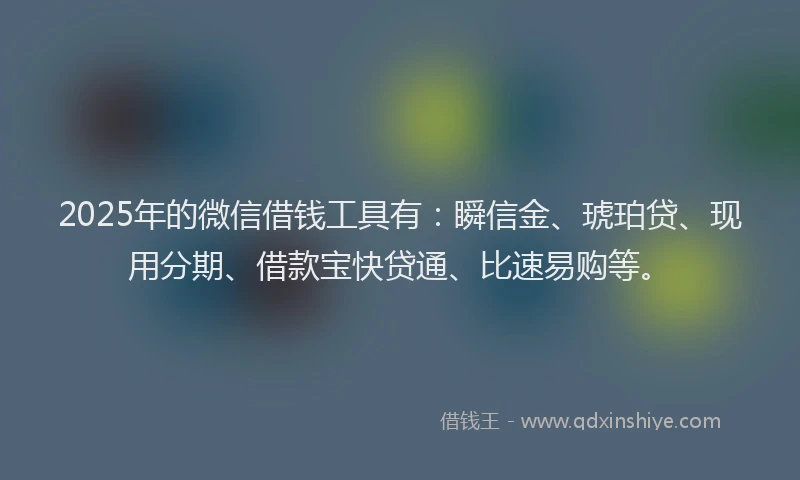 2025年的微信借钱工具有：瞬信金、琥珀贷、现用分期、借款宝快贷通、比速易购等。