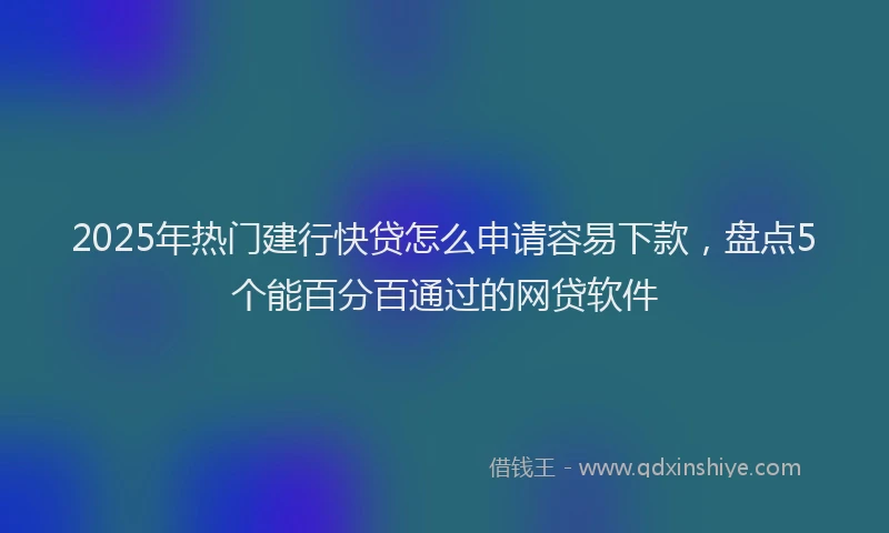 2025年热门建行快贷怎么申请容易下款，盘点5个能百分百通过的网贷软件