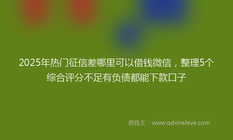 2025年热门征信差哪里可以借钱微信，整理5个综合评分不足有负债都能下款口子