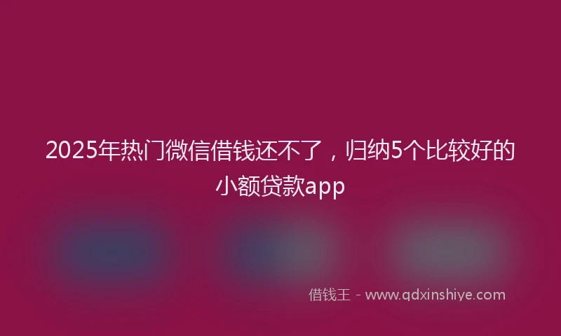 2025年热门微信借钱还不了，归纳5个比较好的小额贷款app