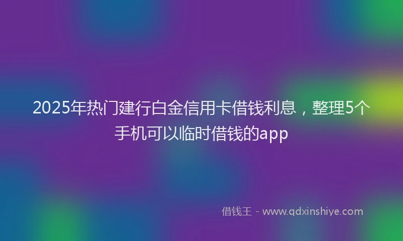 2025年热门建行白金信用卡借钱利息，整理5个手机可以临时借钱的app