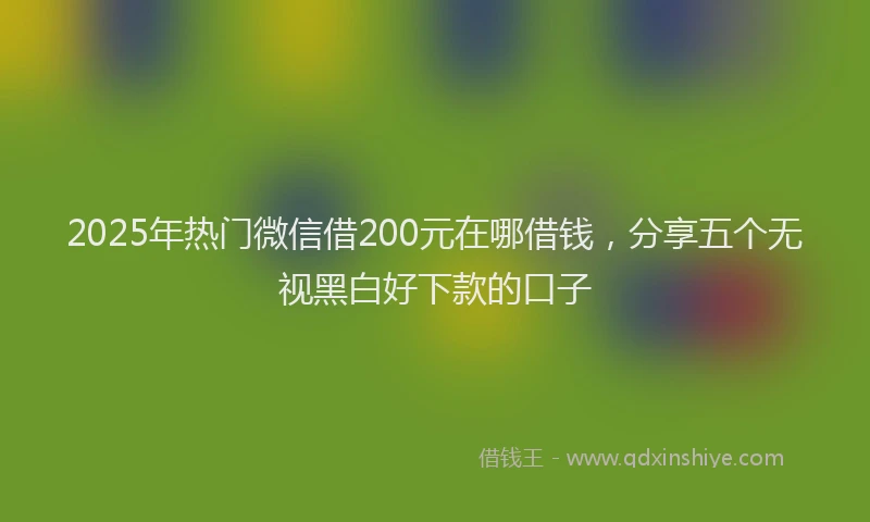 2025年热门微信借200元在哪借钱，分享五个无视黑白好下款的口子