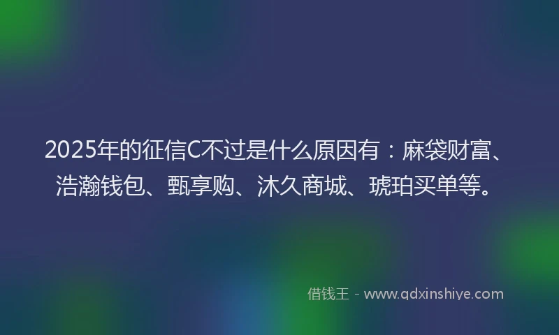 2025年的征信C不过是什么原因有:麻袋财富、浩瀚钱包、甄享购、沐久商城、琥珀买单等。