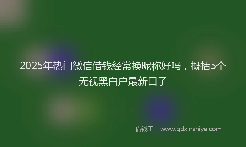2025年热门微信借钱经常换昵称好吗，概括5个无视黑白户最新口子