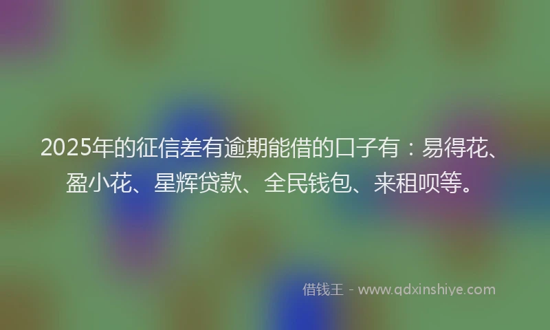 2025年的征信差有逾期能借的口子有：易得花、盈小花、星辉贷款、全民钱包、来租呗等。