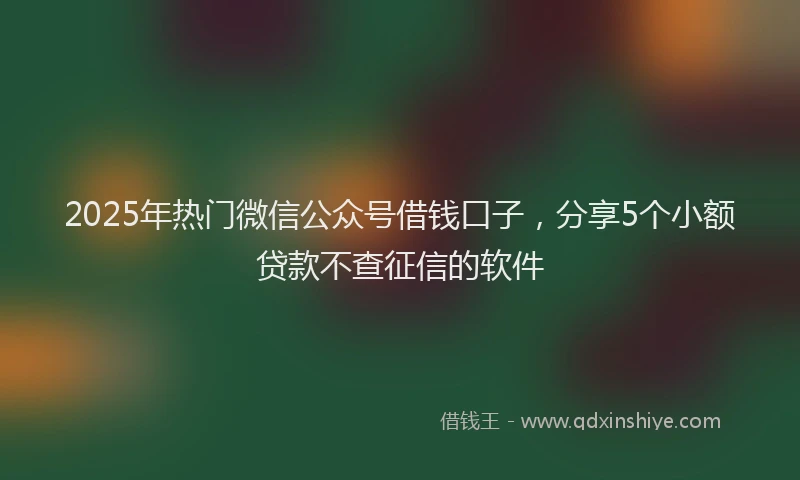 2025年热门微信公众号借钱口子，分享5个小额贷款不查征信的软件