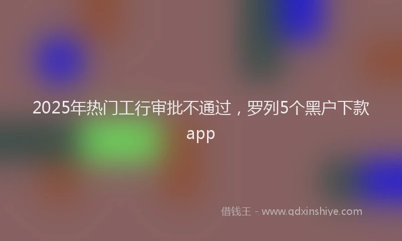 2025年热门工行审批不通过，罗列5个黑户下款app