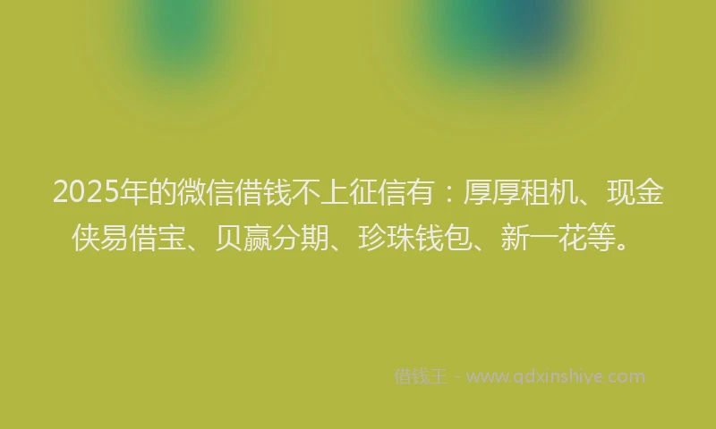 2025年的微信借钱不上征信有：厚厚租机、现金侠易借宝、贝赢分期、珍珠钱包、新一花等。