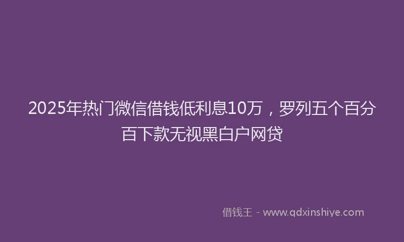 2025年热门微信借钱低利息10万，罗列五个百分百下款无视黑白户网贷