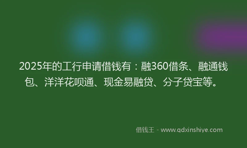 2025年的工行申请借钱有:融360借条、融通钱包、洋洋花呗通、现金易融贷、分子贷宝等。