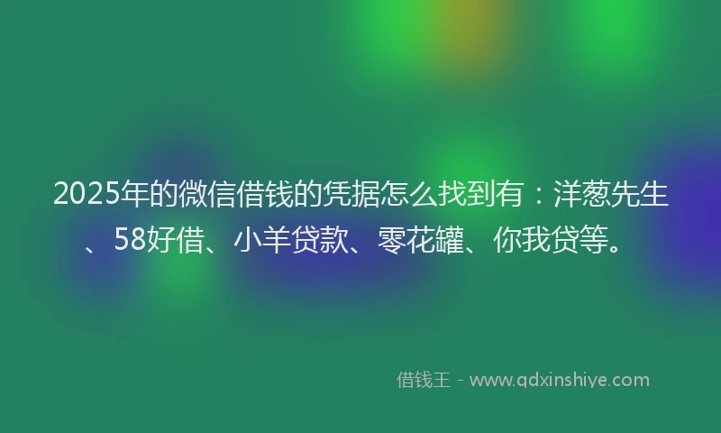 2025年的微信借钱的凭据怎么找到有：洋葱先生、58好借、小羊贷款、零花罐、你我贷等。