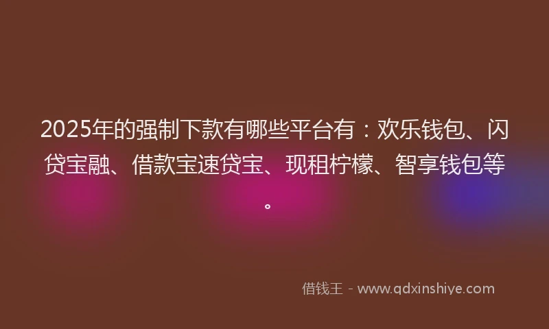 2025年的强制下款有哪些平台有：欢乐钱包、闪贷宝融、借款宝速贷宝、现租柠檬、智享钱包等。