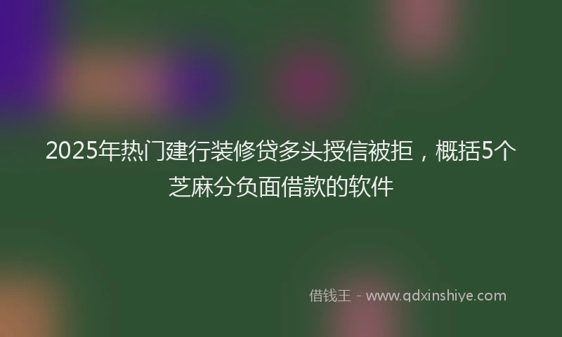 2025年热门建行装修贷多头授信被拒，概括5个芝麻分负面借款的软件