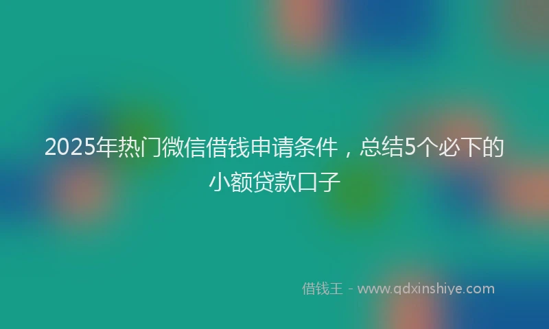 2025年热门微信借钱申请条件，总结5个必下的小额贷款口子