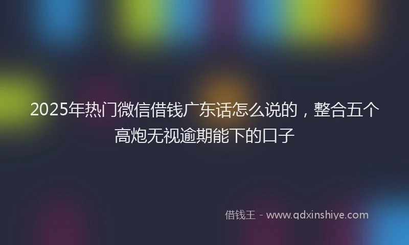 2025年热门微信借钱广东话怎么说的，整合五个高炮无视逾期能下的口子