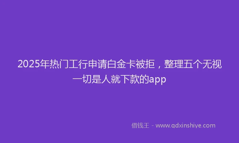 2025年热门工行申请白金卡被拒,整理五个无视一切是人就下款的app