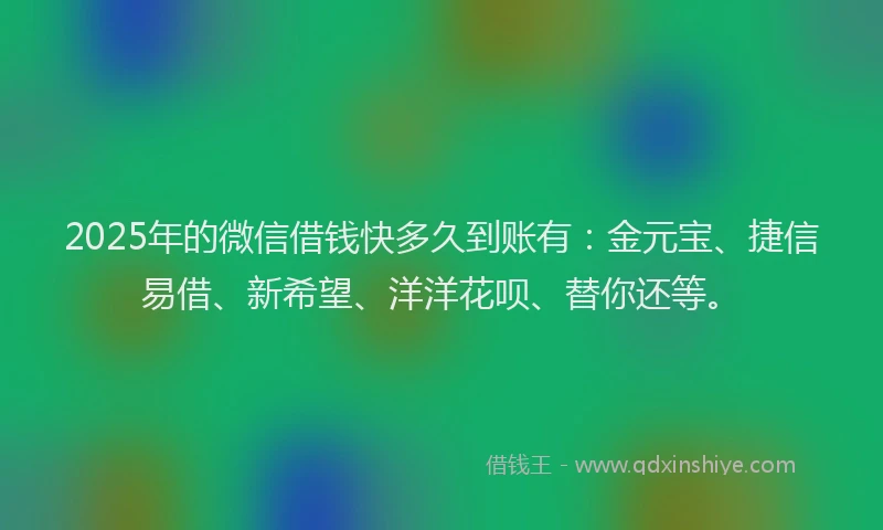 2025年的微信借钱快多久到账有：金元宝、捷信易借、新希望、洋洋花呗、替你还等。