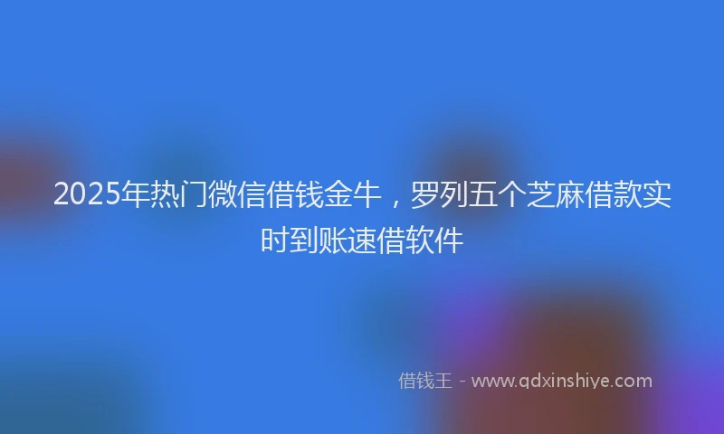 2025年热门微信借钱金牛，罗列五个芝麻借款实时到账速借软件