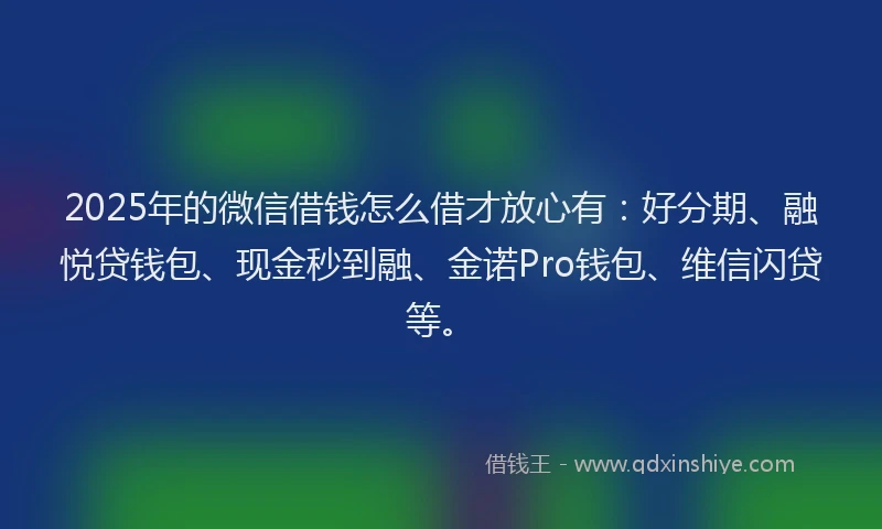 2025年的微信借钱怎么借才放心有：好分期、融悦贷钱包、现金秒到融、金诺Pro钱包、维信闪贷等。