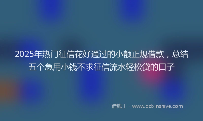 2025年热门征信花好通过的小额正规借款，总结五个急用小钱不求征信流水轻松贷的口子