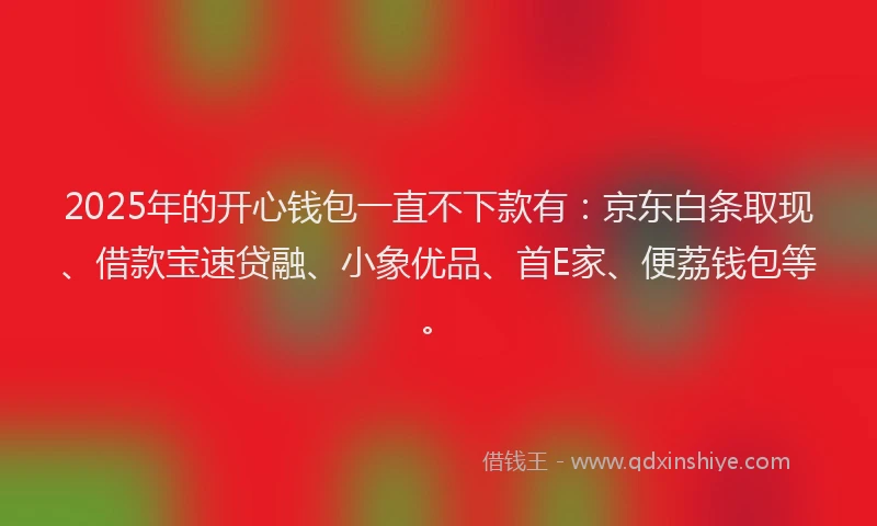 2025年的开心钱包一直不下款有：京东白条取现、借款宝速贷融、小象优品、首E家、便荔钱包等。