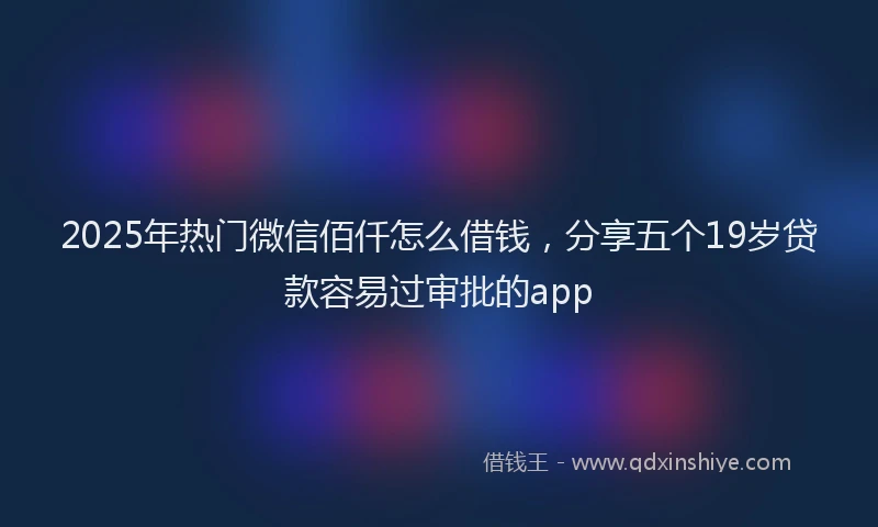 2025年热门微信佰仟怎么借钱，分享五个19岁贷款容易过审批的app